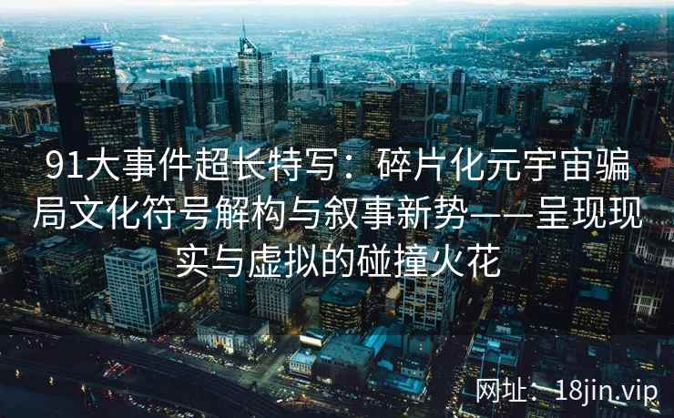 91大事件超长特写：碎片化元宇宙骗局文化符号解构与叙事新势——呈现现实与虚拟的碰撞火花