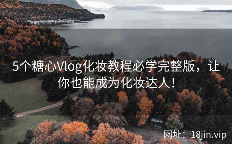 5个糖心Vlog化妆教程必学完整版，让你也能成为化妆达人！