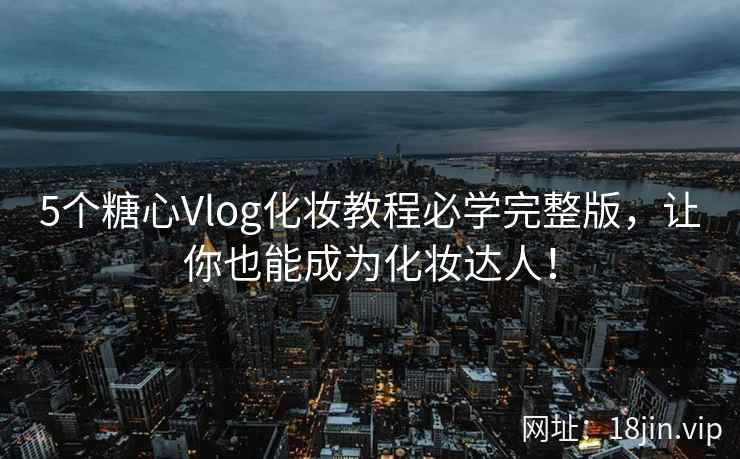 5个糖心Vlog化妆教程必学完整版，让你也能成为化妆达人！