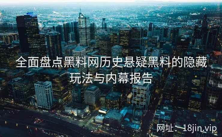全面盘点黑料网历史悬疑黑料的隐藏玩法与内幕报告