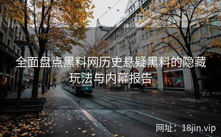 全面盘点黑料网历史悬疑黑料的隐藏玩法与内幕报告