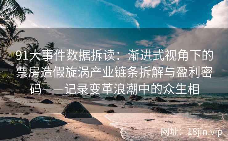 91大事件数据拆读：渐进式视角下的票房造假旋涡产业链条拆解与盈利密码——记录变革浪潮中的众生相