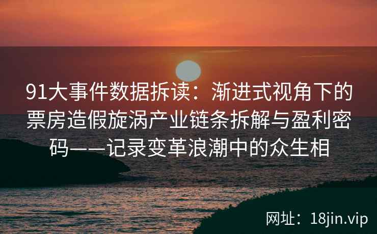 91大事件数据拆读：渐进式视角下的票房造假旋涡产业链条拆解与盈利密码——记录变革浪潮中的众生相