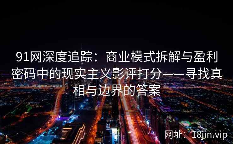 91网深度追踪：商业模式拆解与盈利密码中的现实主义影评打分——寻找真相与边界的答案