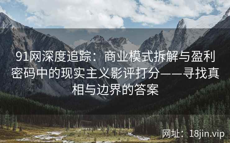 91网深度追踪：商业模式拆解与盈利密码中的现实主义影评打分——寻找真相与边界的答案