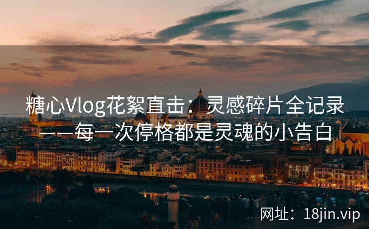 糖心Vlog花絮直击：灵感碎片全记录——每一次停格都是灵魂的小告白