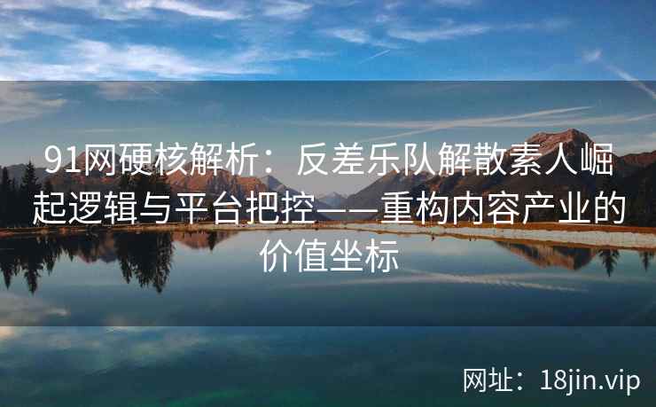 91网硬核解析：反差乐队解散素人崛起逻辑与平台把控——重构内容产业的价值坐标