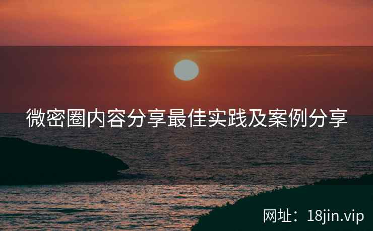 微密圈内容分享最佳实践及案例分享