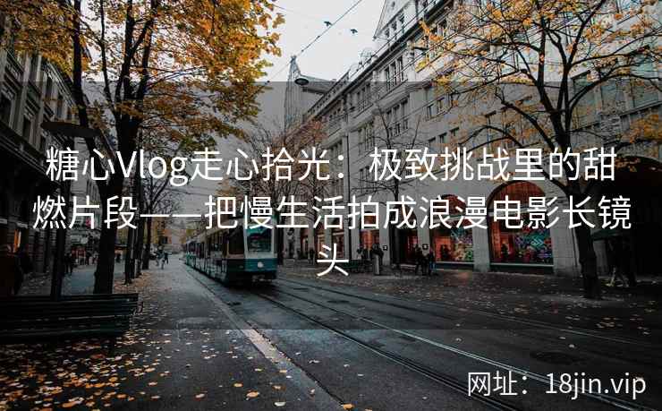糖心Vlog走心拾光：极致挑战里的甜燃片段——把慢生活拍成浪漫电影长镜头