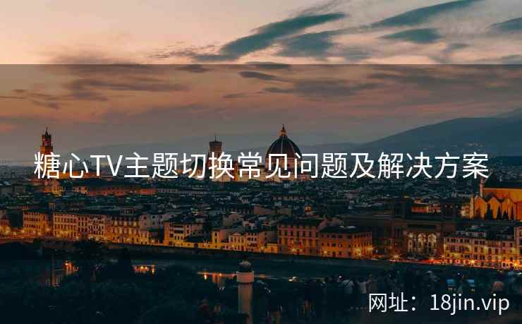 糖心TV主题切换常见问题及解决方案