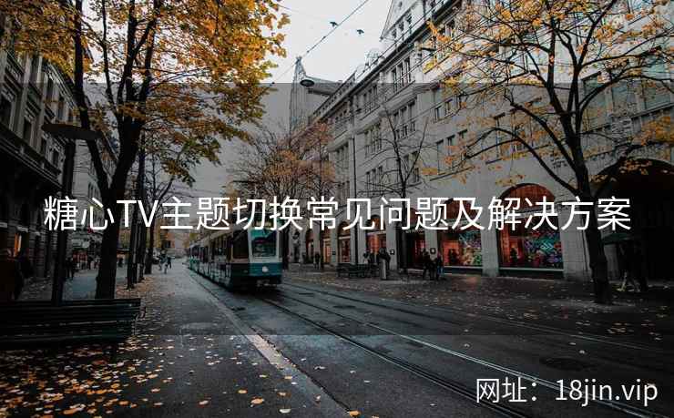 糖心TV主题切换常见问题及解决方案