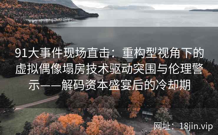 91大事件现场直击：重构型视角下的虚拟偶像塌房技术驱动突围与伦理警示——解码资本盛宴后的冷却期