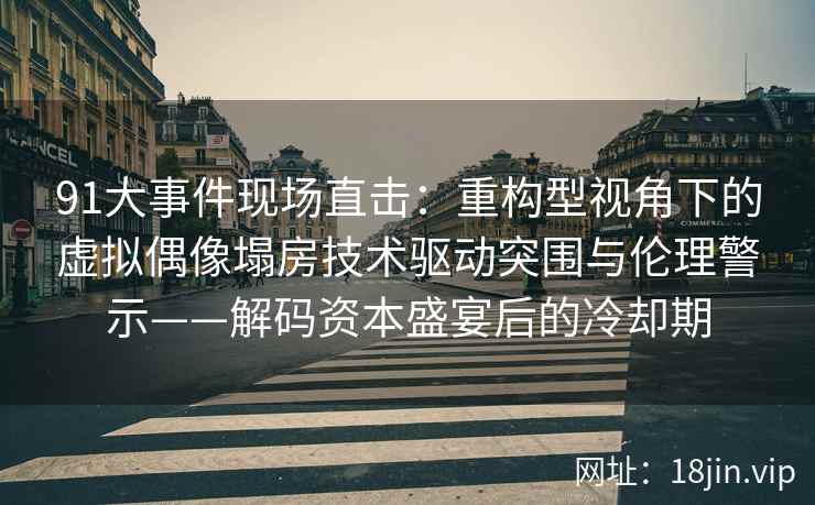91大事件现场直击：重构型视角下的虚拟偶像塌房技术驱动突围与伦理警示——解码资本盛宴后的冷却期