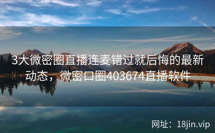3大微密圈直播连麦错过就后悔的最新动态，微密口圈403674直播软件