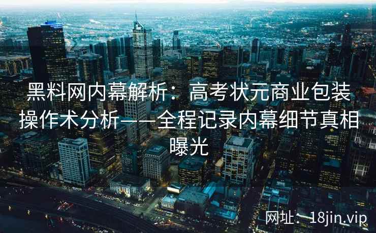 黑料网内幕解析：高考状元商业包装操作术分析——全程记录内幕细节真相曝光