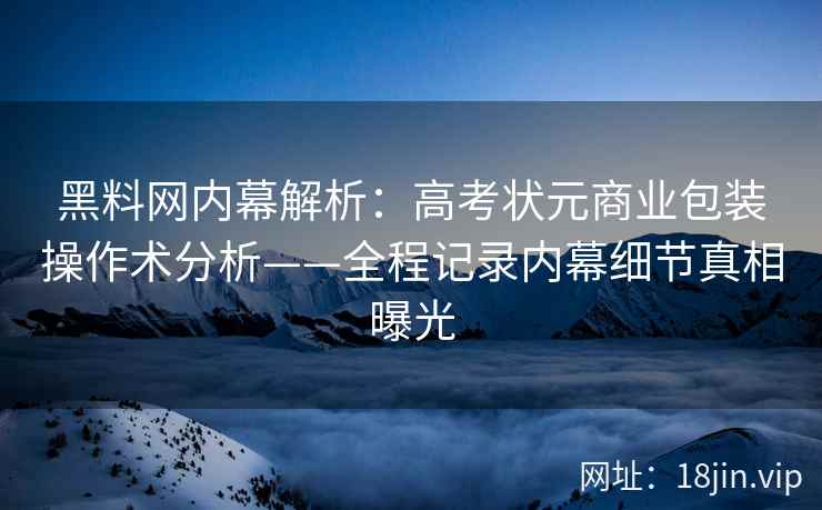 黑料网内幕解析：高考状元商业包装操作术分析——全程记录内幕细节真相曝光