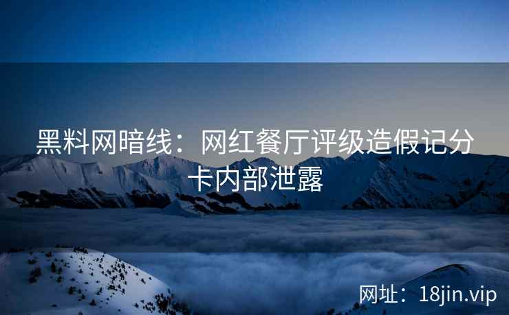 黑料网暗线：网红餐厅评级造假记分卡内部泄露