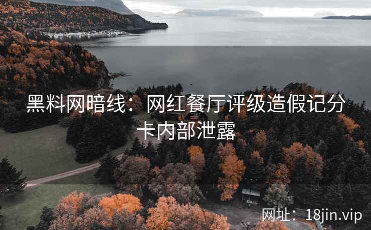 黑料网暗线：网红餐厅评级造假记分卡内部泄露