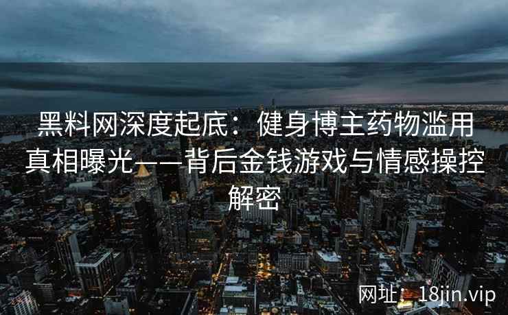 黑料网深度起底：健身博主药物滥用真相曝光——背后金钱游戏与情感操控解密