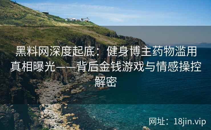 黑料网深度起底：健身博主药物滥用真相曝光——背后金钱游戏与情感操控解密