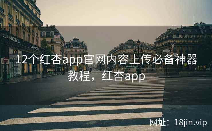 12个红杏app官网内容上传必备神器教程，红杏app