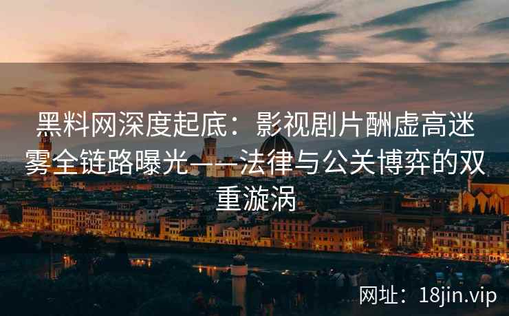 黑料网深度起底：影视剧片酬虚高迷雾全链路曝光——法律与公关博弈的双重漩涡