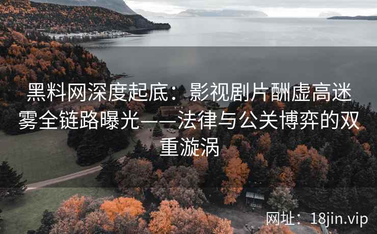 黑料网深度起底：影视剧片酬虚高迷雾全链路曝光——法律与公关博弈的双重漩涡