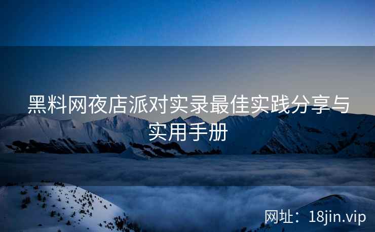 黑料网夜店派对实录最佳实践分享与实用手册