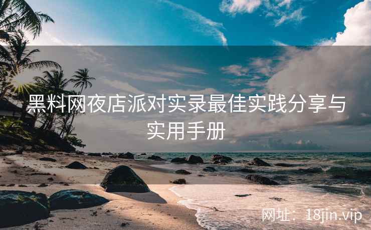 黑料网夜店派对实录最佳实践分享与实用手册