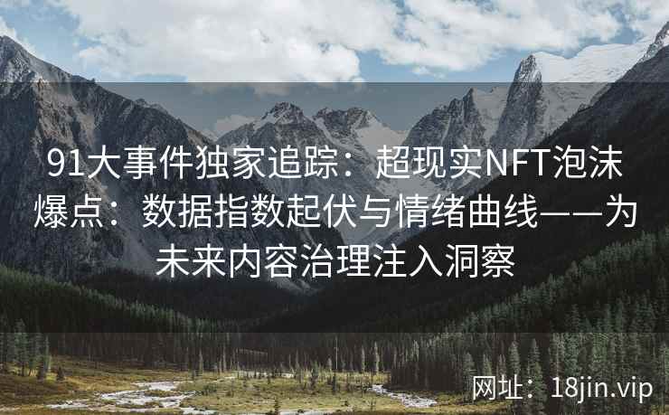 91大事件独家追踪：超现实NFT泡沫爆点：数据指数起伏与情绪曲线——为未来内容治理注入洞察