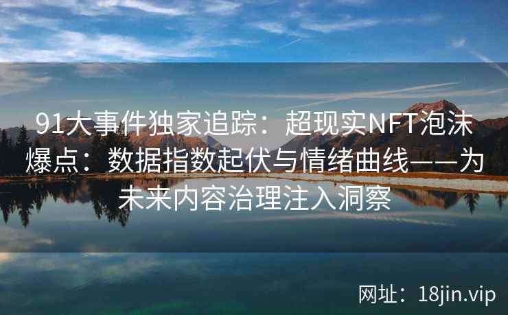 91大事件独家追踪：超现实NFT泡沫爆点：数据指数起伏与情绪曲线——为未来内容治理注入洞察