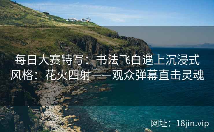 每日大赛特写：书法飞白遇上沉浸式风格：花火四射——观众弹幕直击灵魂