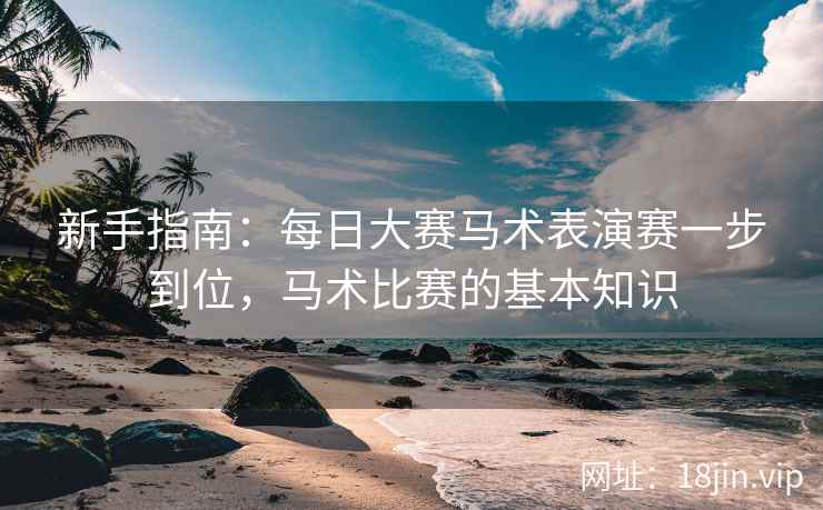 新手指南：每日大赛马术表演赛一步到位，马术比赛的基本知识