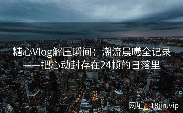 糖心Vlog解压瞬间：潮流晨曦全记录——把心动封存在24帧的日落里