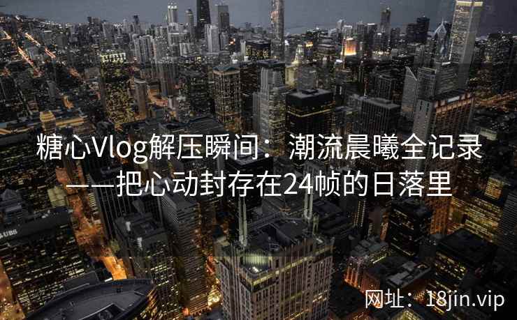 糖心Vlog解压瞬间：潮流晨曦全记录——把心动封存在24帧的日落里