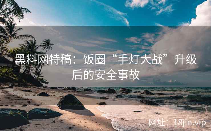 黑料网特稿：饭圈“手灯大战”升级后的安全事故