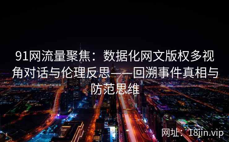 91网流量聚焦：数据化网文版权多视角对话与伦理反思——回溯事件真相与防范思维  第1张