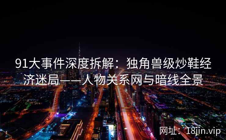 91大事件深度拆解：独角兽级炒鞋经济迷局——人物关系网与暗线全景