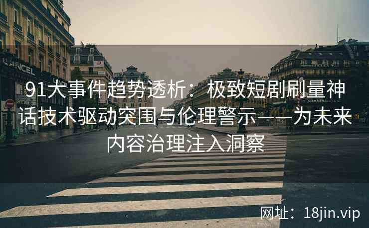 91大事件趋势透析：极致短剧刷量神话技术驱动突围与伦理警示——为未来内容治理注入洞察  第2张
