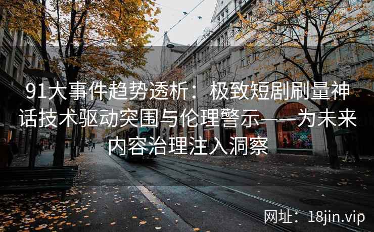 91大事件趋势透析：极致短剧刷量神话技术驱动突围与伦理警示——为未来内容治理注入洞察