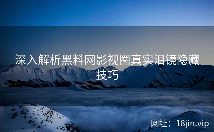 深入解析黑料网影视圈真实泪镜隐藏技巧