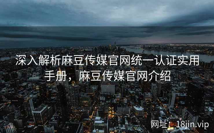 深入解析麻豆传媒官网统一认证实用手册，麻豆传媒官网介绍