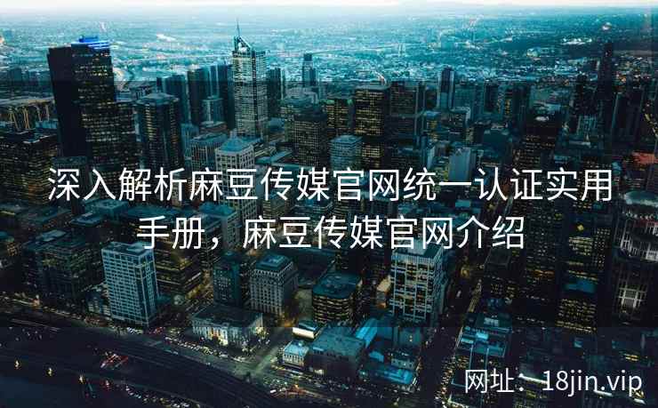 深入解析麻豆传媒官网统一认证实用手册，麻豆传媒官网介绍  第2张