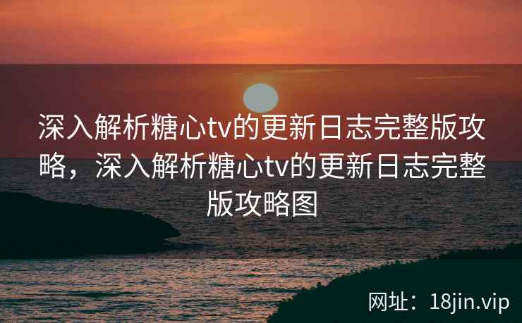 深入解析糖心tv的更新日志完整版攻略，深入解析糖心tv的更新日志完整版攻略图