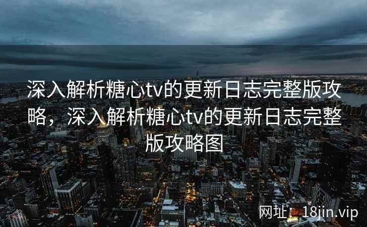深入解析糖心tv的更新日志完整版攻略，深入解析糖心tv的更新日志完整版攻略图  第2张
