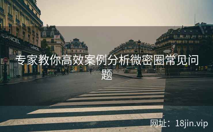 专家教你高效案例分析微密圈常见问题