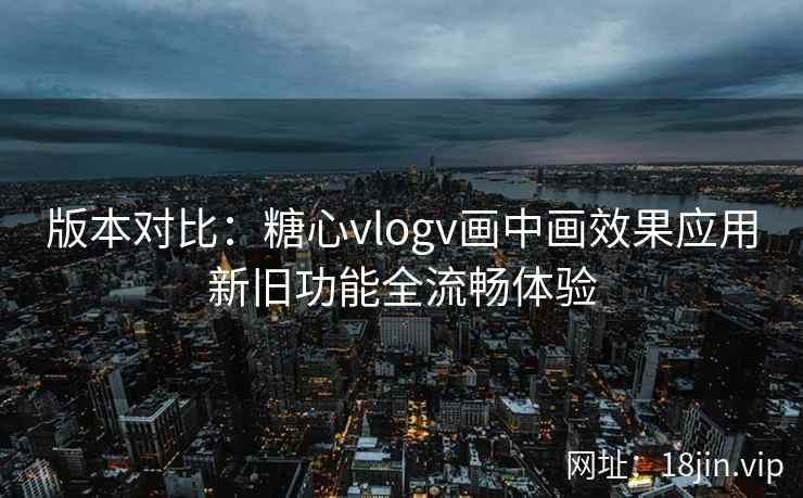 版本对比：糖心vlogv画中画效果应用新旧功能全流畅体验