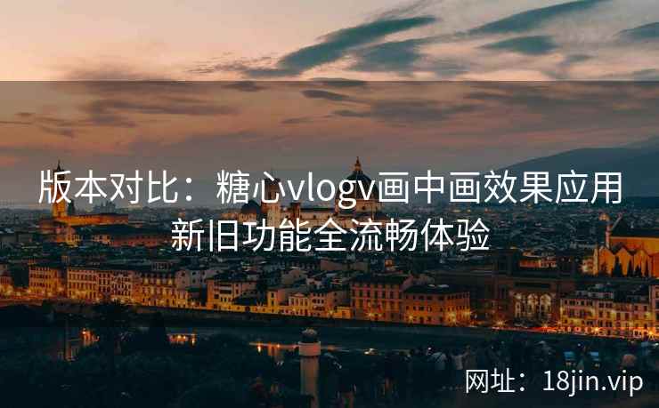 版本对比：糖心vlogv画中画效果应用新旧功能全流畅体验