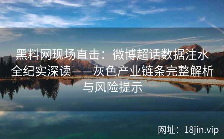 黑料网现场直击：微博超话数据注水全纪实深读——灰色产业链条完整解析与风险提示