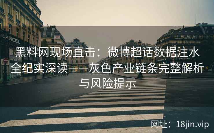 黑料网现场直击：微博超话数据注水全纪实深读——灰色产业链条完整解析与风险提示